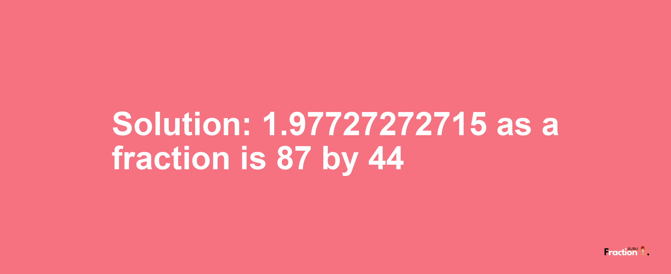Solution:1.97727272715 as a fraction is 87/44